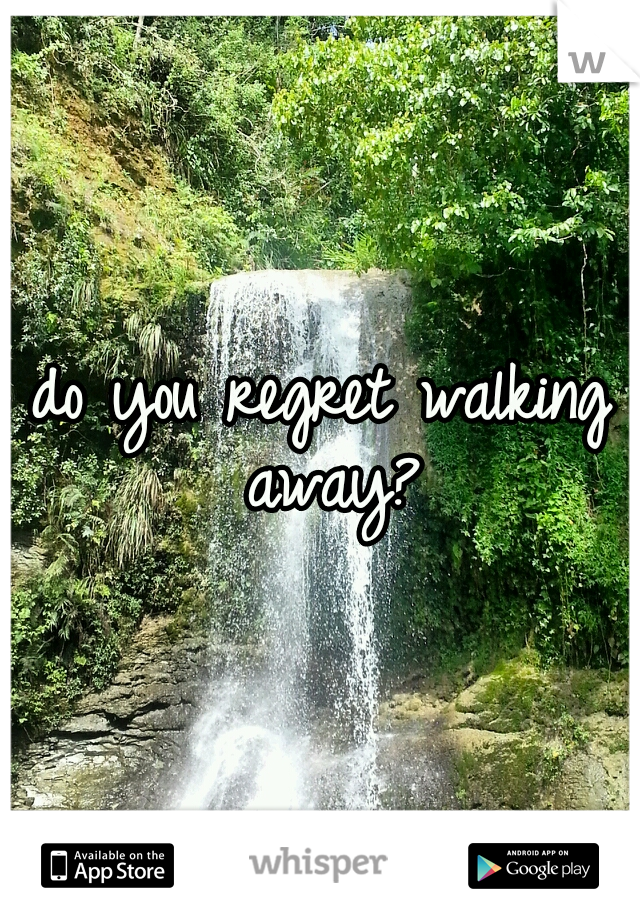 do you regret walking away?