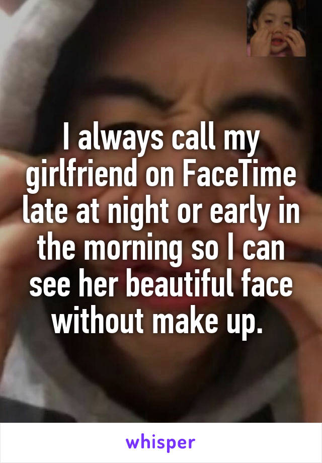 I always call my girlfriend on FaceTime late at night or early in the morning so I can see her beautiful face without make up. 