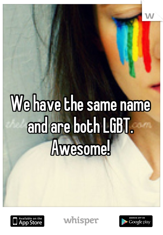 We have the same name and are both LGBT. Awesome!