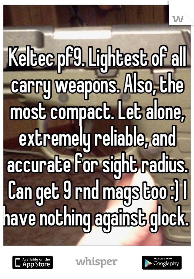 Keltec pf9. Lightest of all carry weapons. Also, the most compact. Let alone, extremely reliable, and accurate for sight radius. Can get 9 rnd mags too :) I have nothing against glock. 