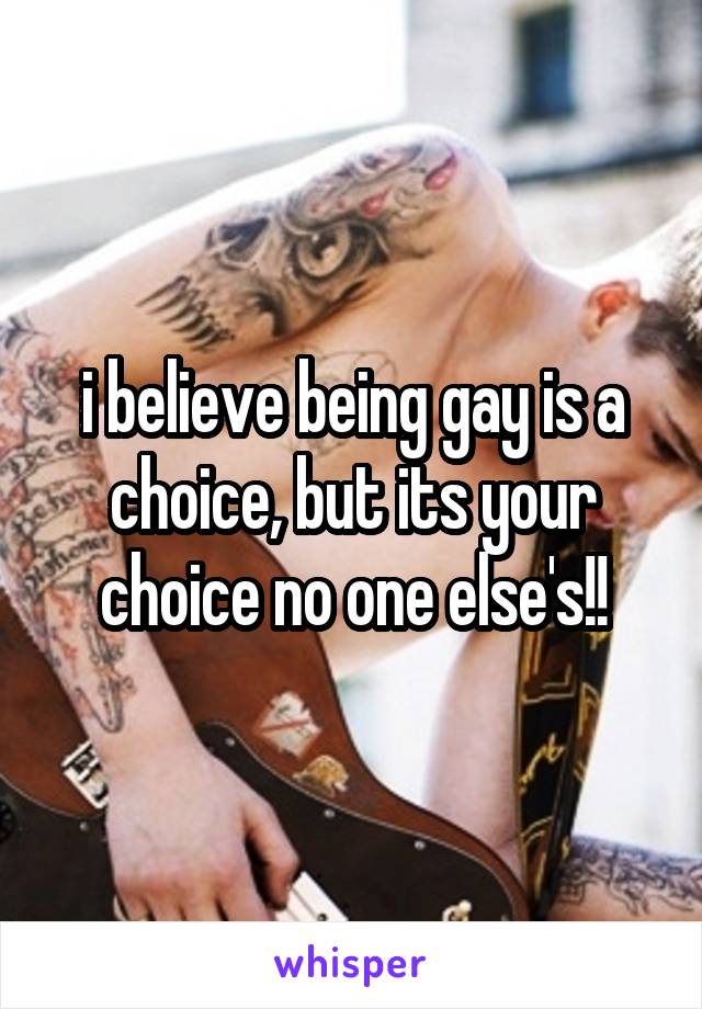 i believe being gay is a choice, but its your choice no one else's!!