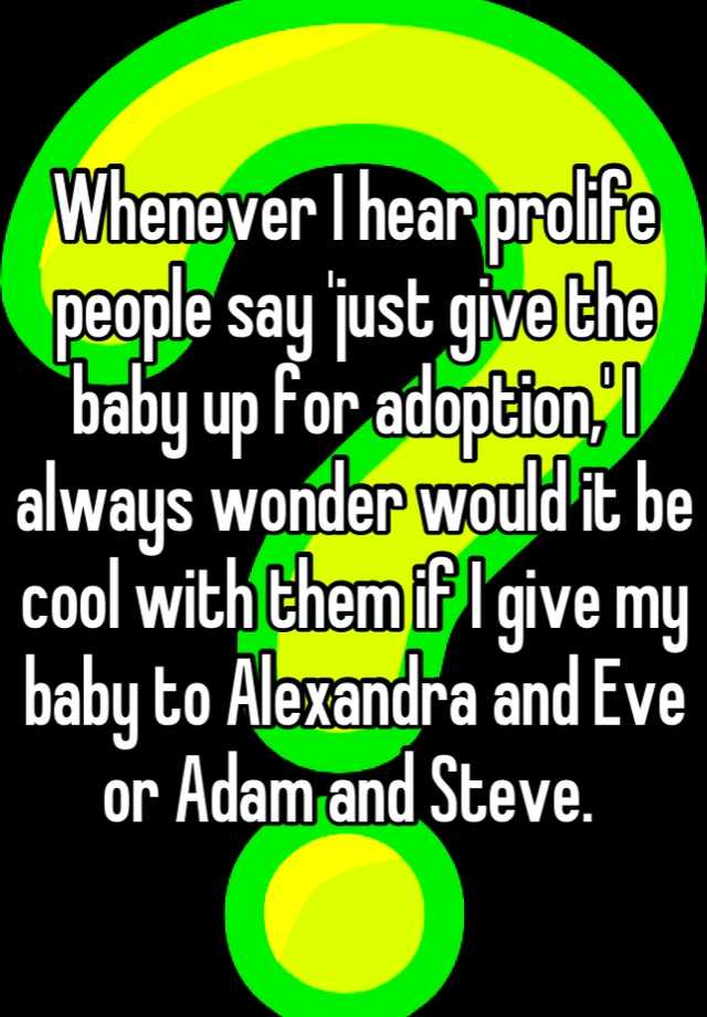 whenever-i-hear-prolife-people-say-just-give-the-baby-up-for-adoption