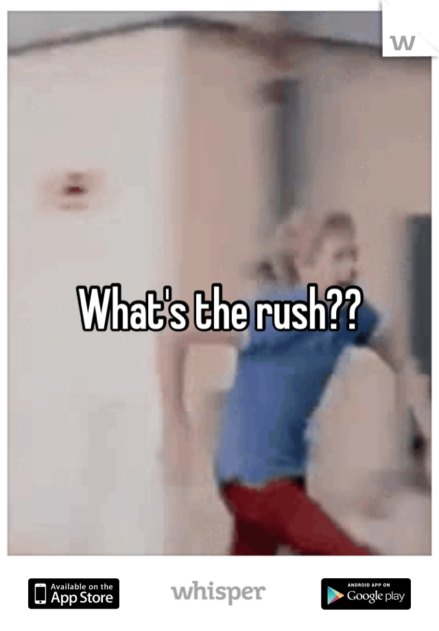 What's the rush??
