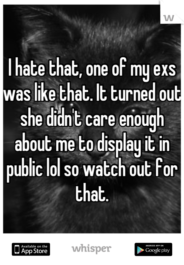 I hate that, one of my exs was like that. It turned out she didn't care enough about me to display it in public lol so watch out for that.