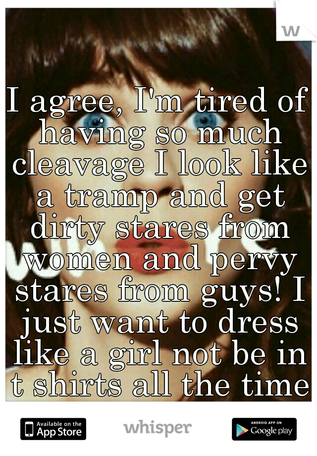 I agree, I'm tired of having so much cleavage I look like a tramp and get dirty stares from women and pervy stares from guys! I just want to dress like a girl not be in t shirts all the time!