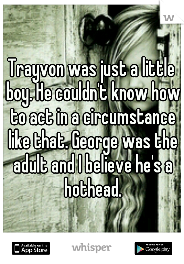 Trayvon was just a little boy. He couldn't know how to act in a circumstance like that. George was the adult and I believe he's a hothead.