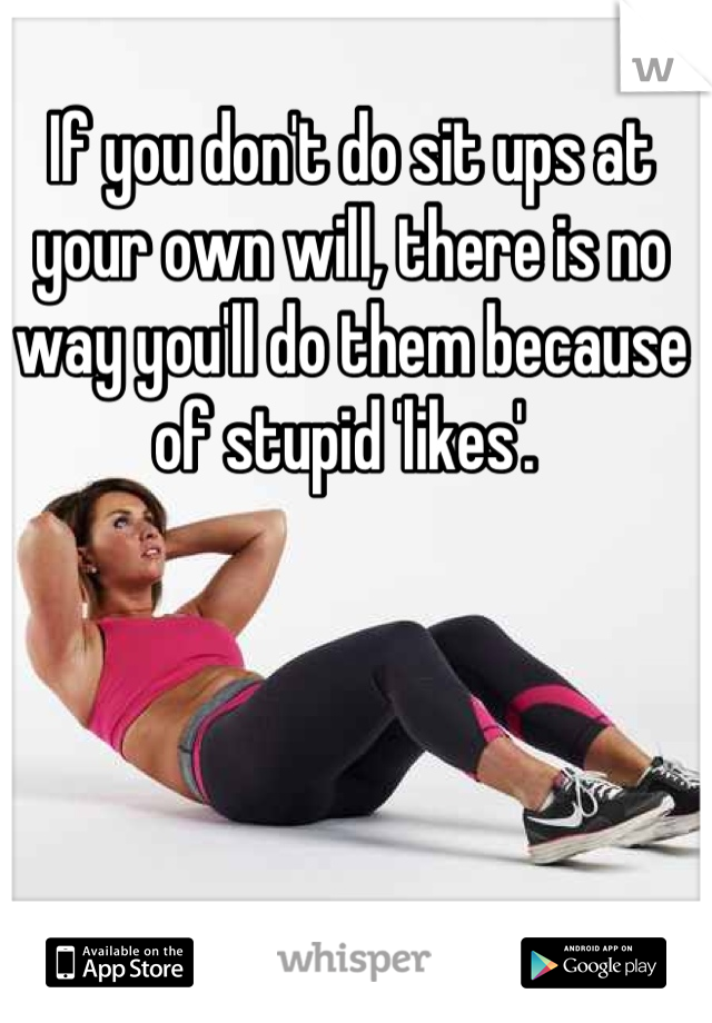 If you don't do sit ups at your own will, there is no way you'll do them because of stupid 'likes'. 