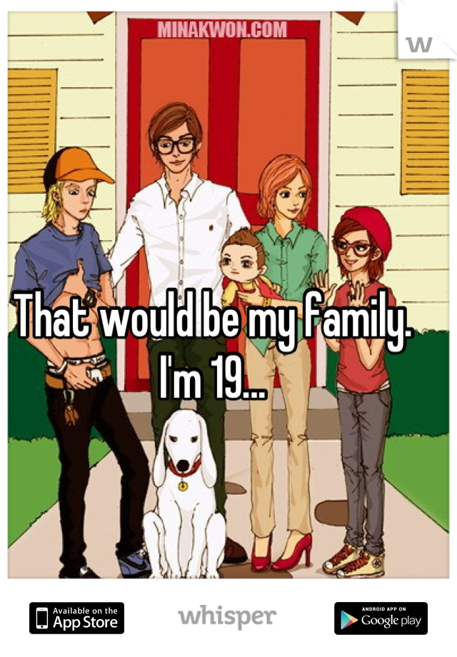 That would be my family. I'm 19...