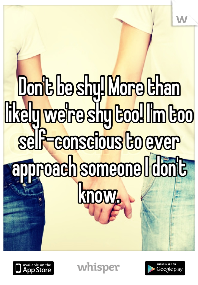 Don't be shy! More than likely we're shy too! I'm too self-conscious to ever approach someone I don't know.