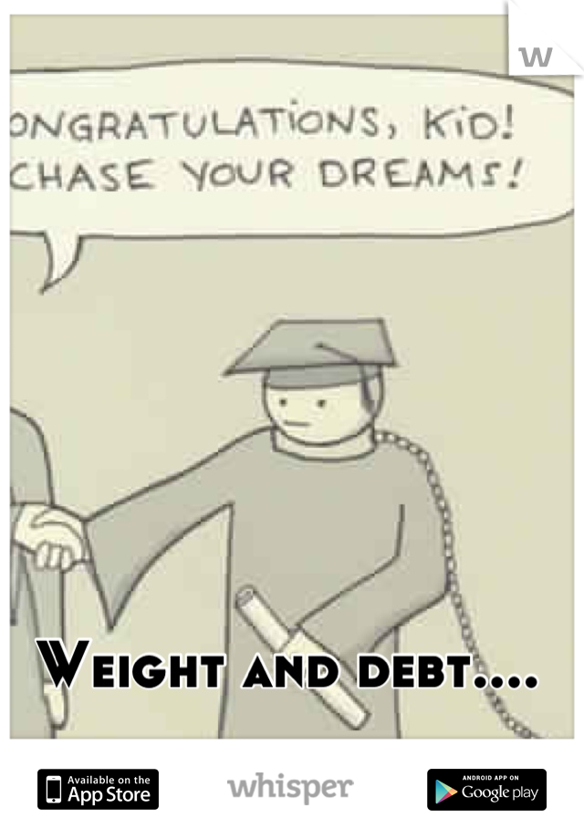 Weight and debt.... 
