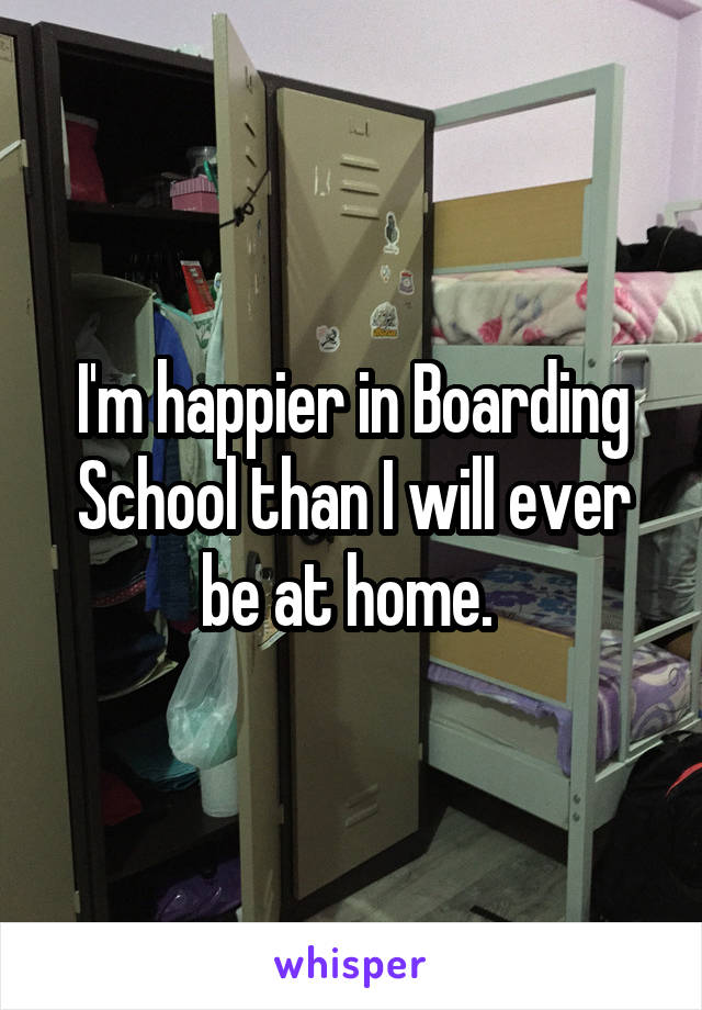I'm happier in Boarding School than I will ever be at home. 