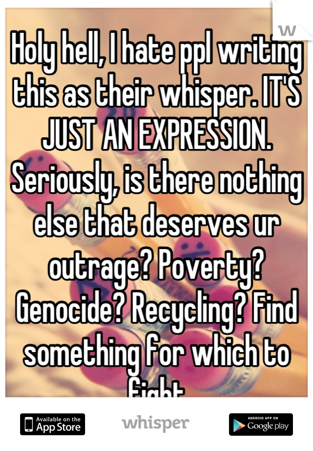 Holy hell, I hate ppl writing this as their whisper. IT'S JUST AN EXPRESSION. Seriously, is there nothing else that deserves ur outrage? Poverty? Genocide? Recycling? Find something for which to fight