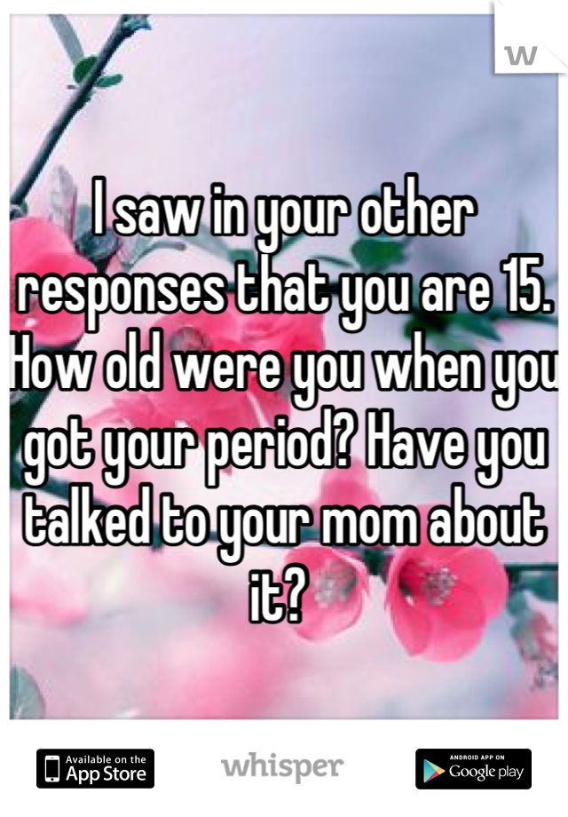 I saw in your other responses that you are 15. How old were you when you got your period? Have you talked to your mom about it? 