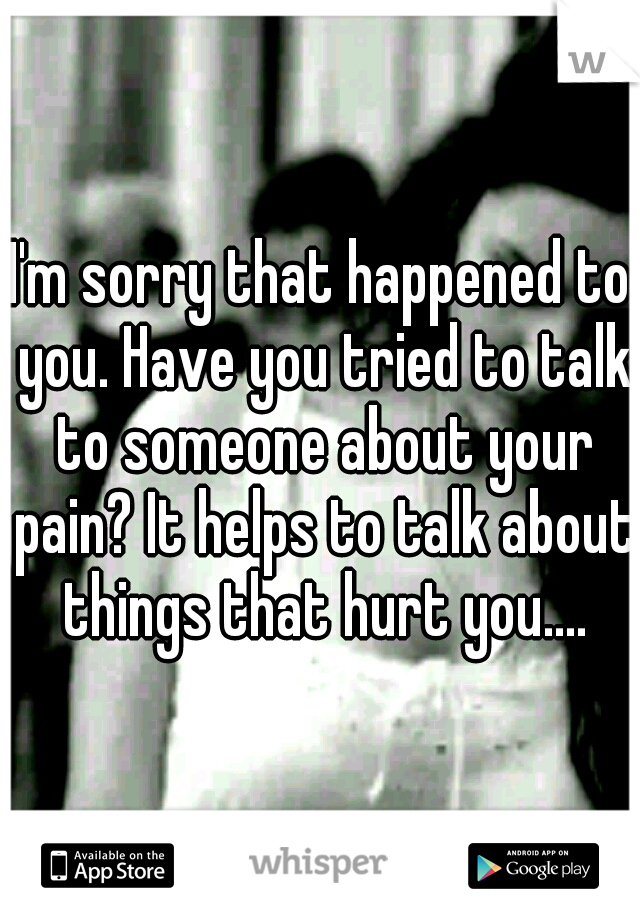 I'm sorry that happened to you. Have you tried to talk to someone about your pain? It helps to talk about things that hurt you....