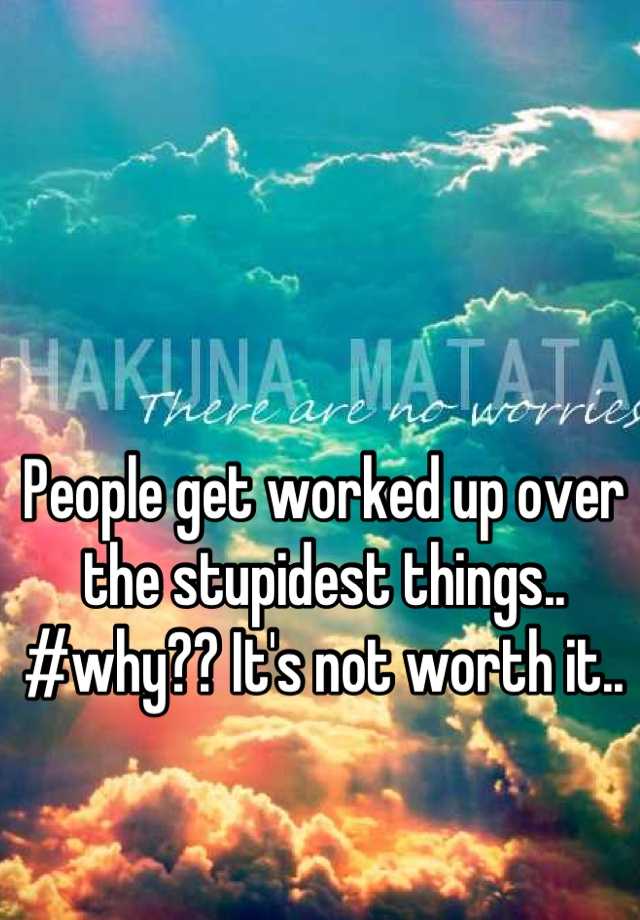 people-get-worked-up-over-the-stupidest-things-why-it-s-not-worth-it