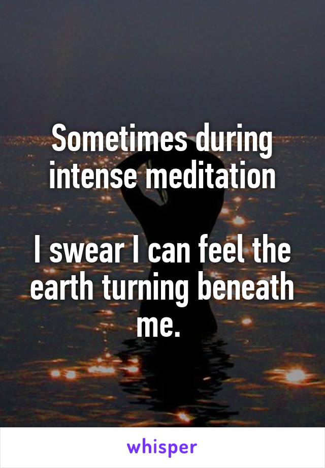 Sometimes during intense meditation

I swear I can feel the earth turning beneath me. 