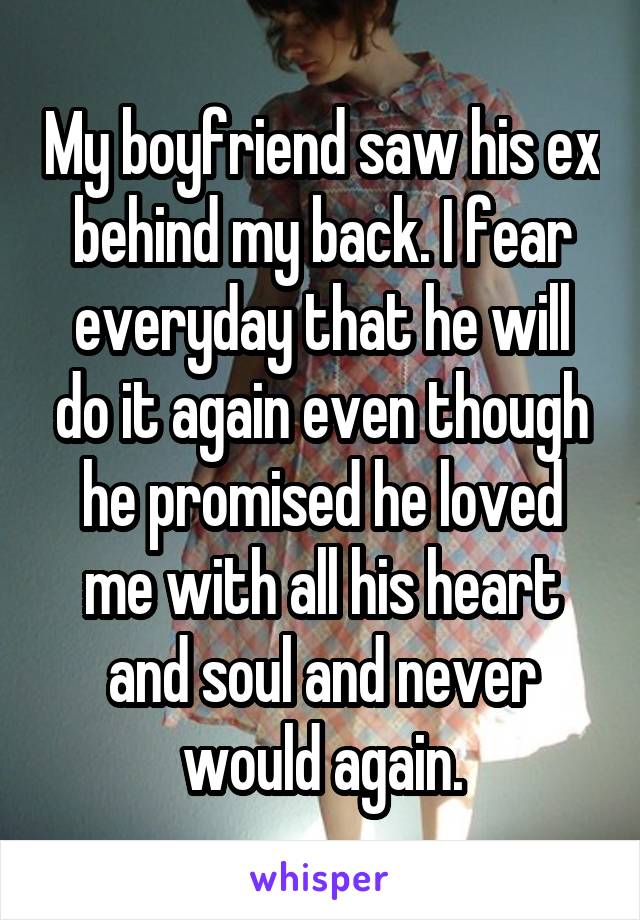 My boyfriend saw his ex behind my back. I fear everyday that he will do it again even though he promised he loved me with all his heart and soul and never would again.