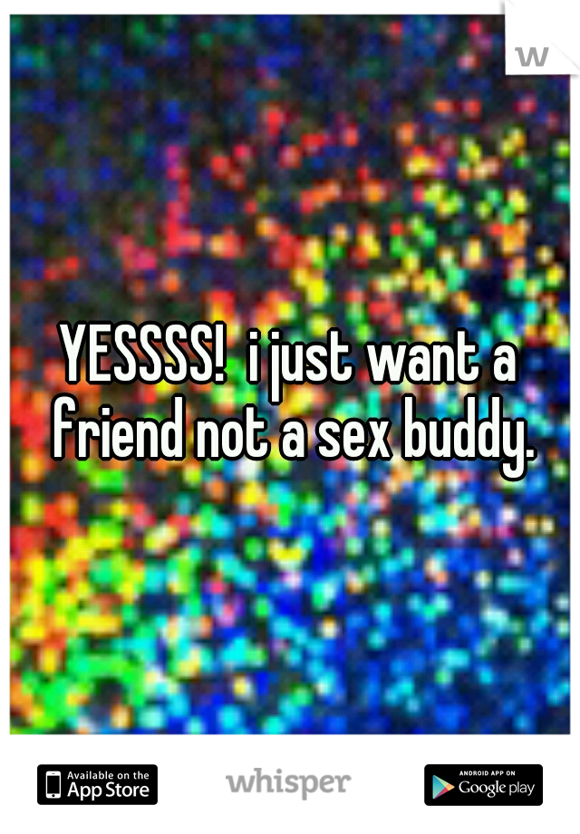 YESSSS!  i just want a friend not a sex buddy.