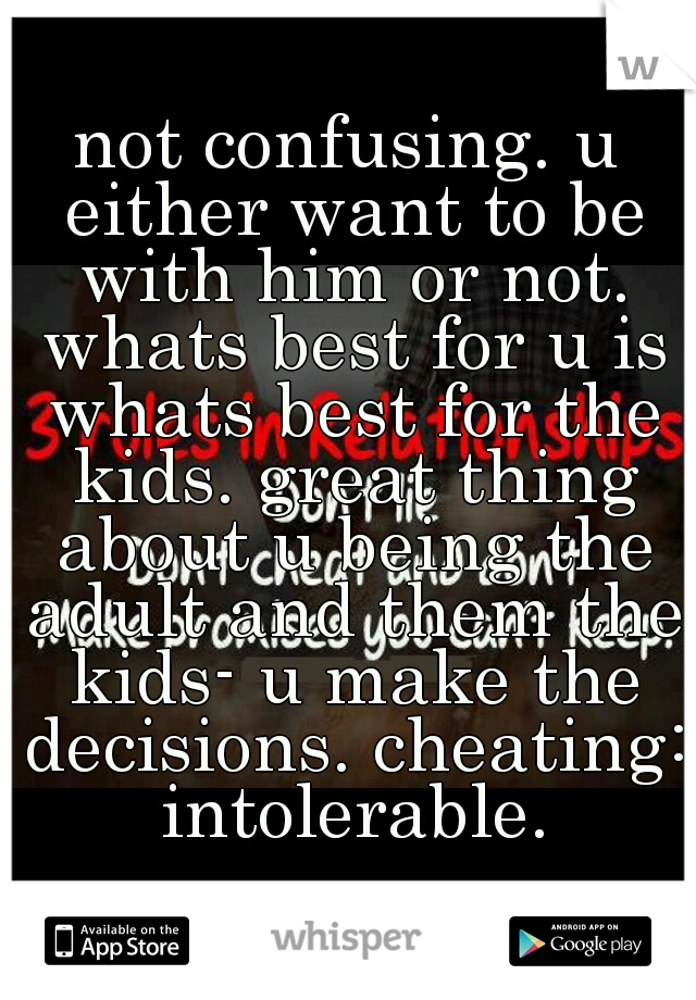 not confusing. u either want to be with him or not. whats best for u is whats best for the kids. great thing about u being the adult and them the kids- u make the decisions. cheating: intolerable.