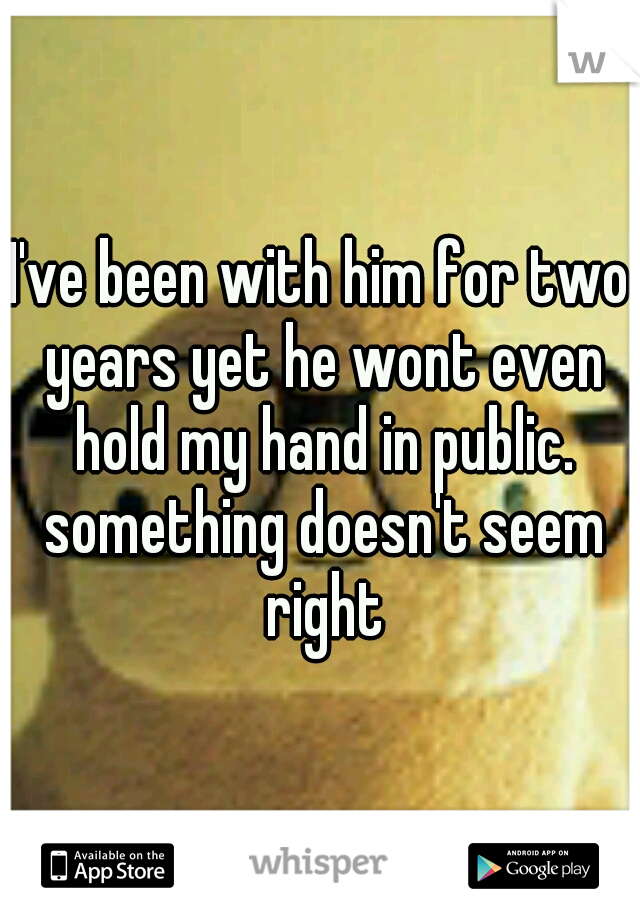I've been with him for two years yet he wont even hold my hand in public. something doesn't seem right