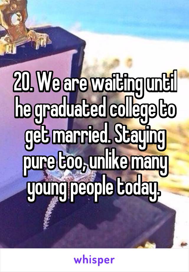 20. We are waiting until he graduated college to get married. Staying pure too, unlike many young people today. 