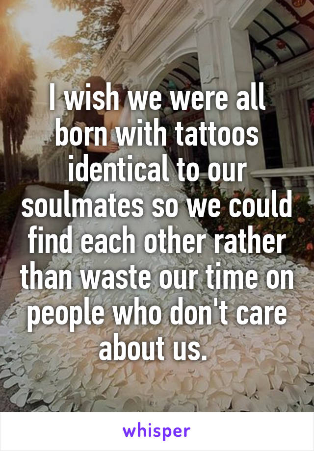 I wish we were all born with tattoos identical to our soulmates so we could find each other rather than waste our time on people who don't care about us. 