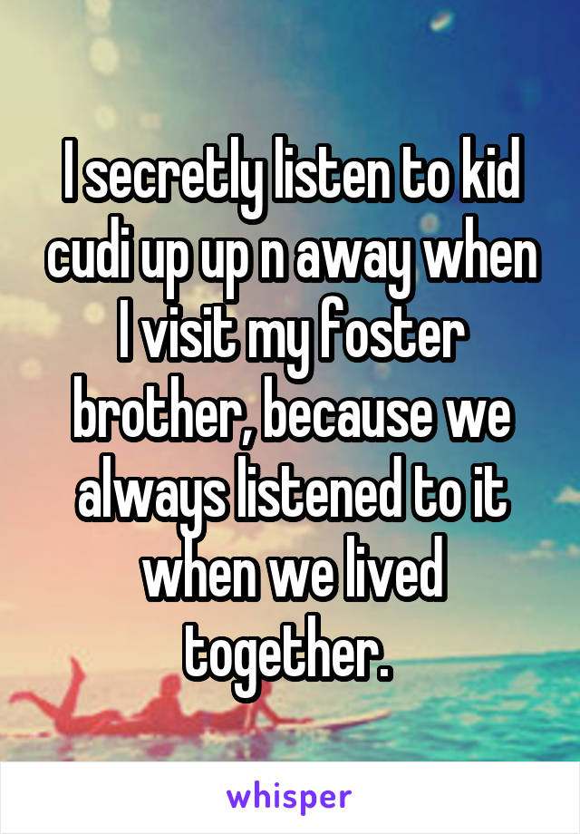 I secretly listen to kid cudi up up n away when I visit my foster brother, because we always listened to it when we lived together. 