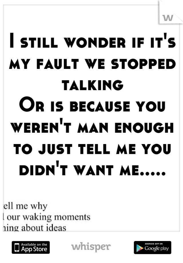 I still wonder if it's my fault we stopped talking 
Or is because you weren't man enough to just tell me you didn't want me.....