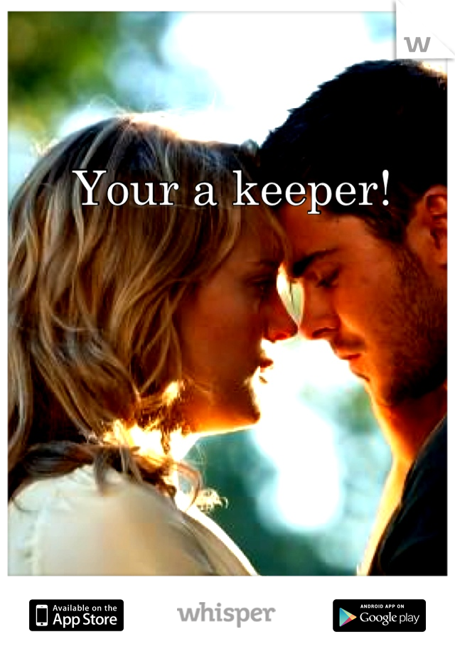 Your a keeper!