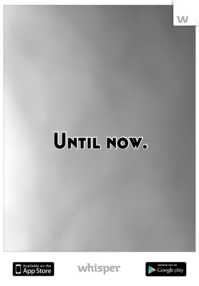 Until now.