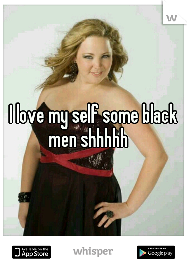 I love my self some black men shhhhh 
