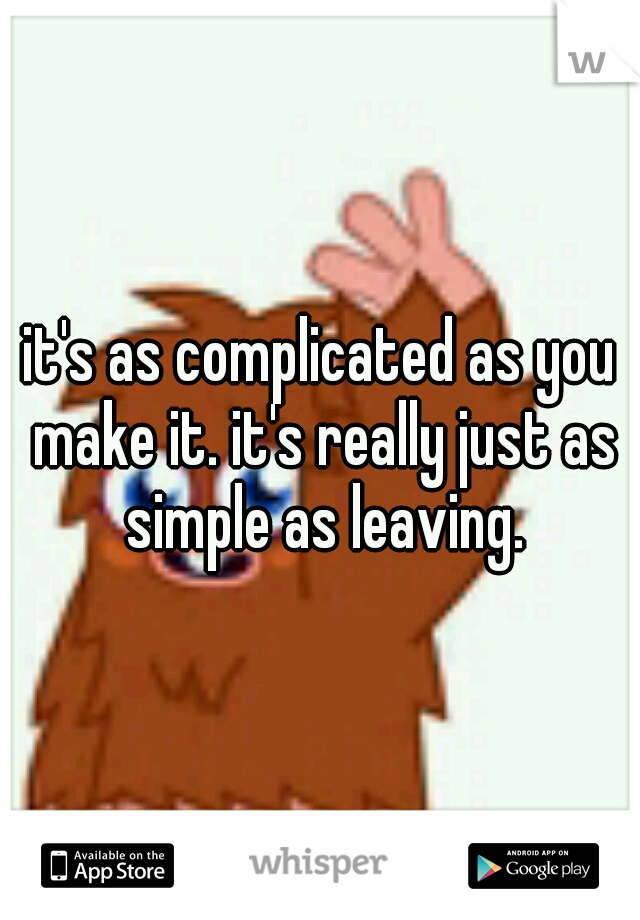 it's as complicated as you make it. it's really just as simple as leaving.