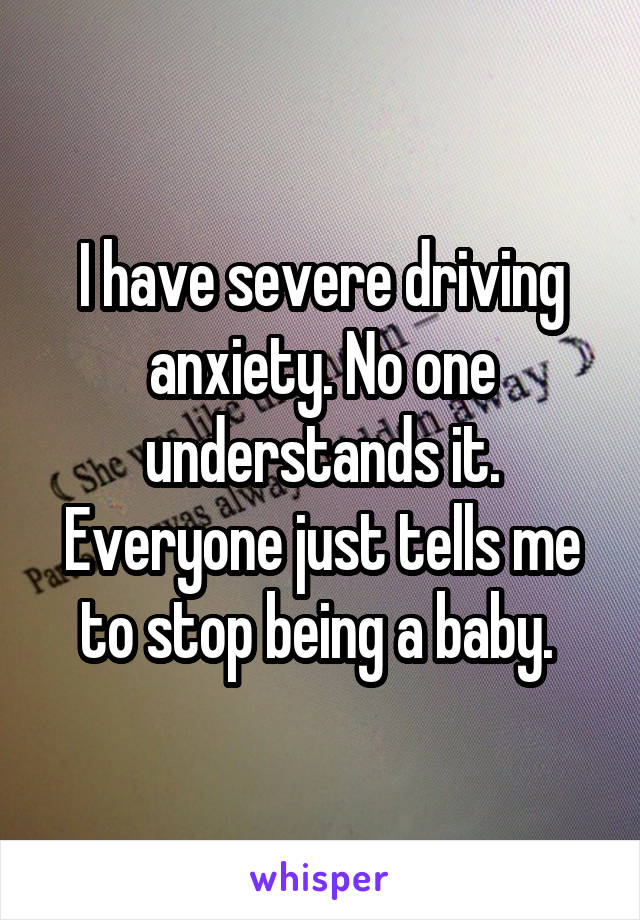 I have severe driving anxiety. No one understands it. Everyone just tells me to stop being a baby. 