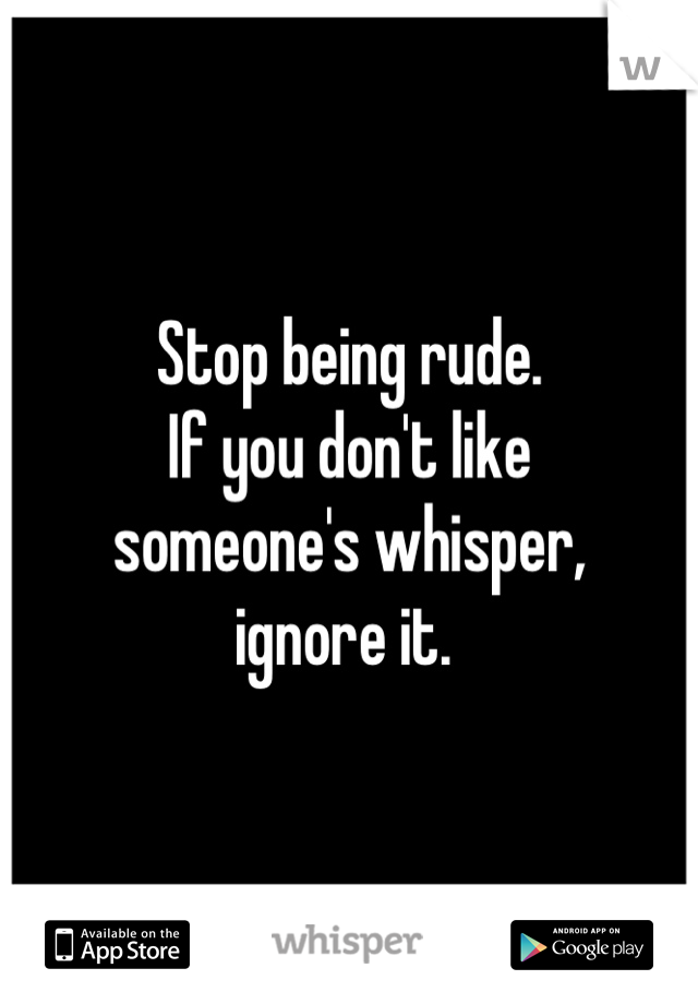 Stop being rude.
If you don't like 
someone's whisper, 
ignore it. 
