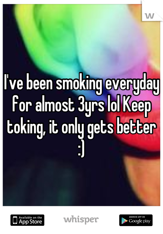 I've been smoking everyday for almost 3yrs lol Keep toking, it only gets better :)