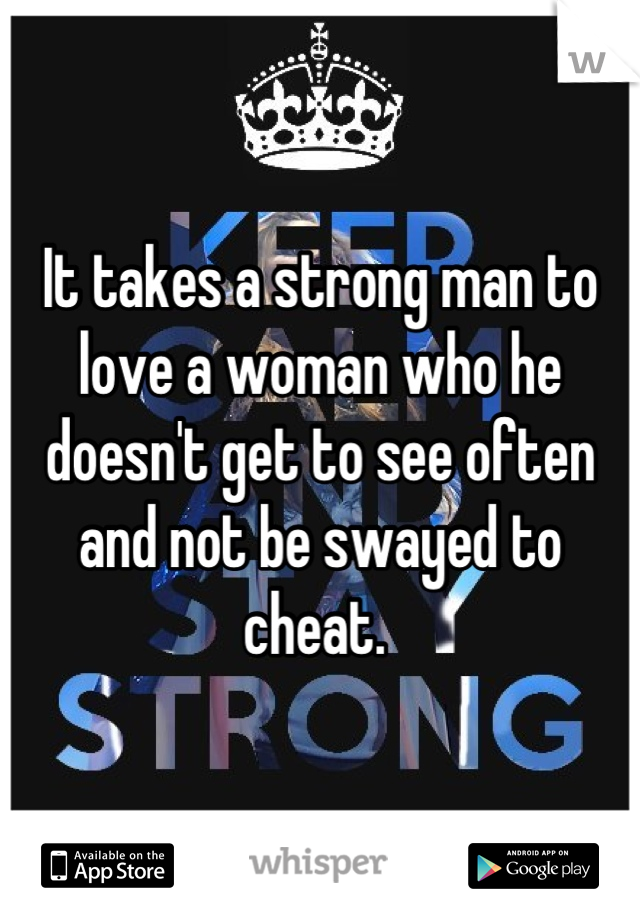 It takes a strong man to love a woman who he doesn't get to see often and not be swayed to cheat. 