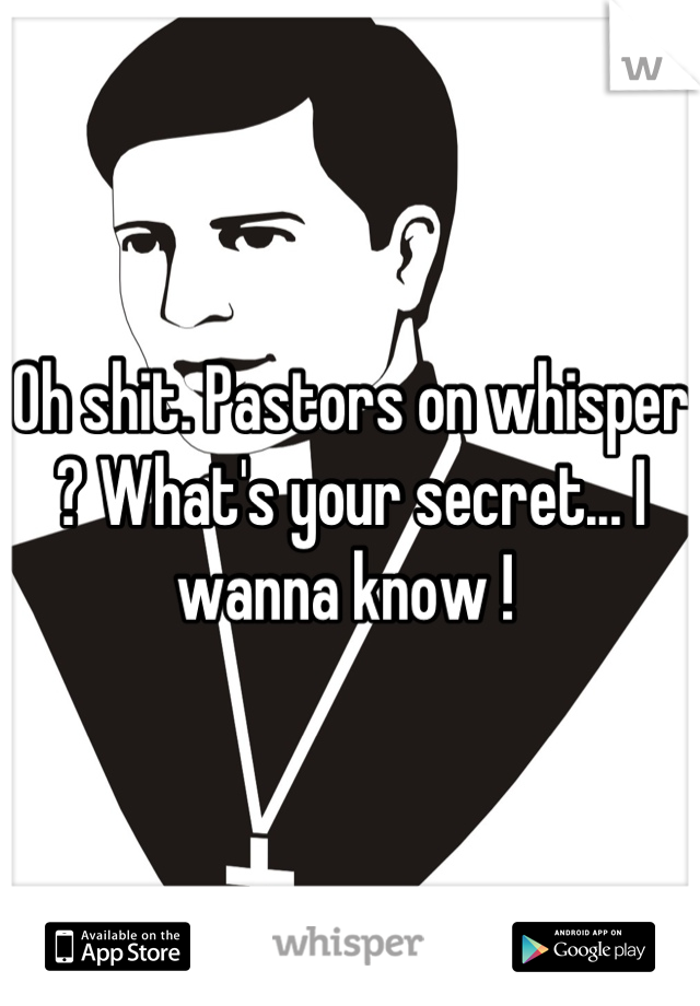 Oh shit. Pastors on whisper ? What's your secret... I wanna know ! 