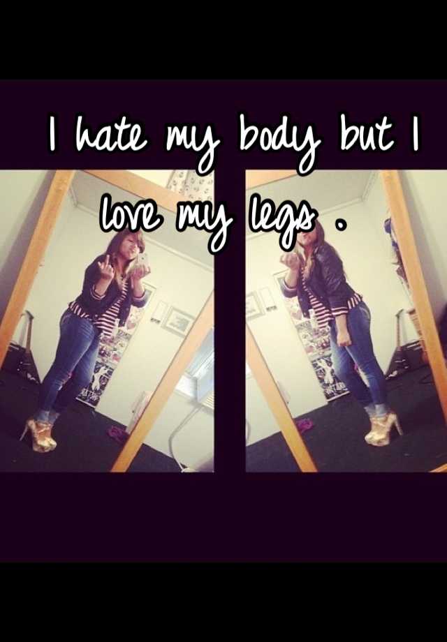 I Hate My Body But I Love My Legs 