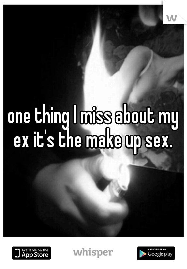 one thing I miss about my ex it's the make up sex. 