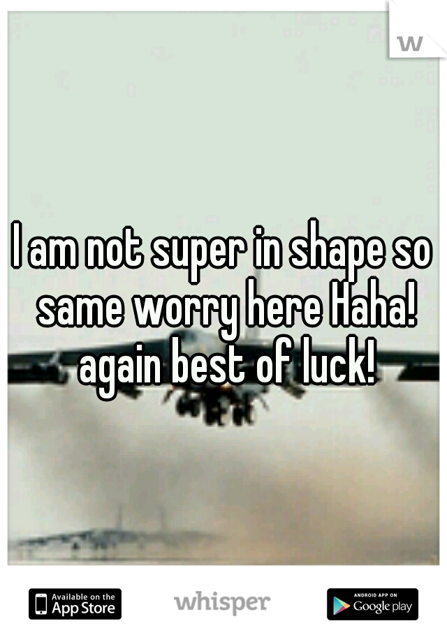 I am not super in shape so same worry here Haha! again best of luck!
