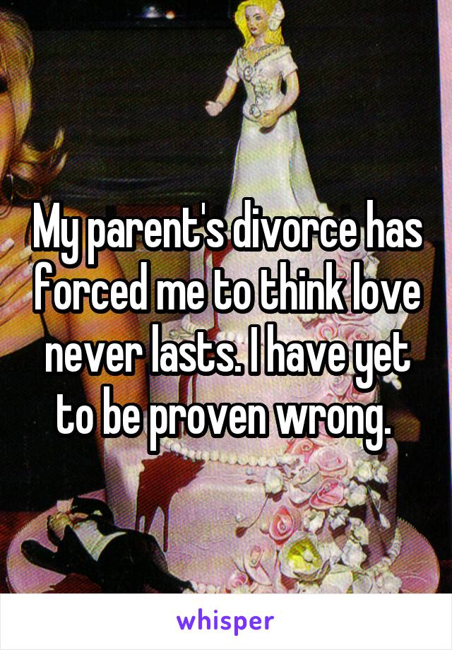 My parent's divorce has forced me to think love never lasts. I have yet to be proven wrong. 