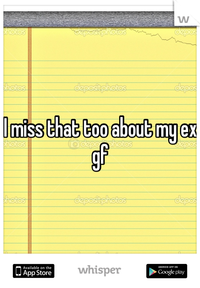 I miss that too about my ex gf