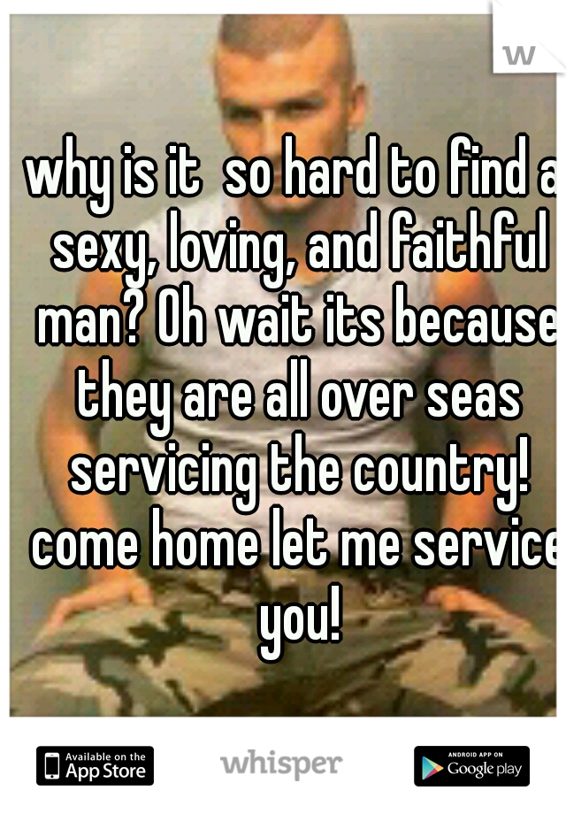 why is it  so hard to find a sexy, loving, and faithful man? Oh wait its because they are all over seas servicing the country! come home let me service you!