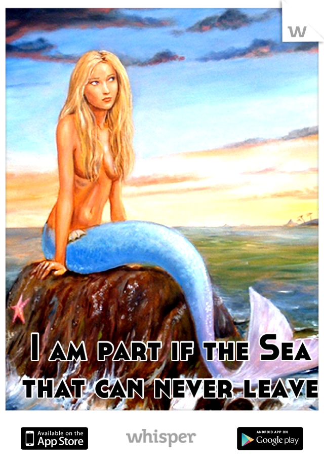 I am part if the Sea that can never leave me