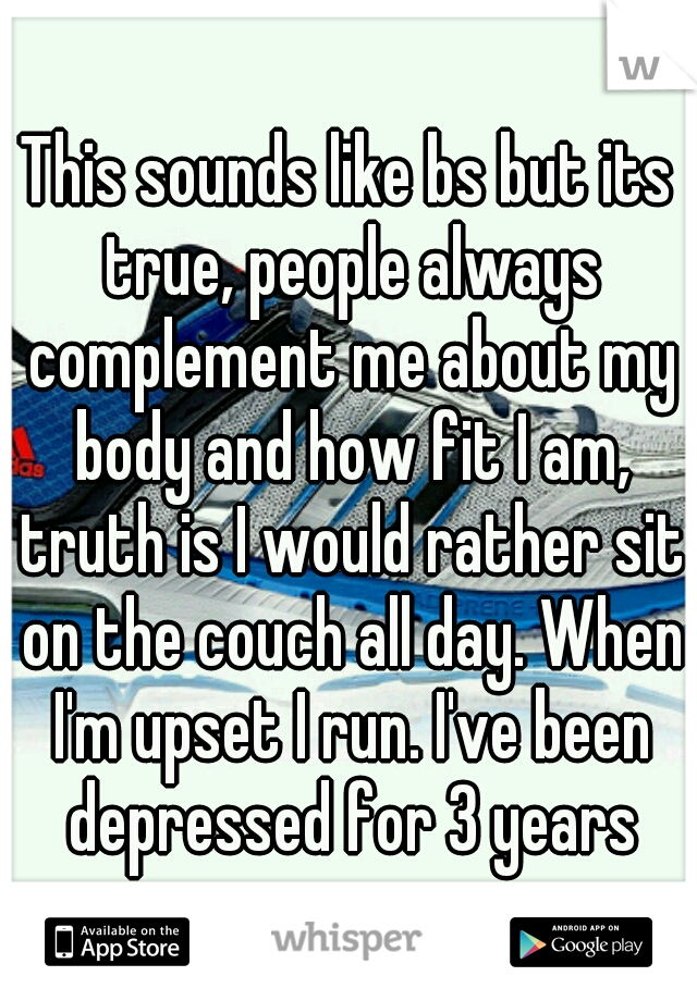 This sounds like bs but its true, people always complement me about my body and how fit I am, truth is I would rather sit on the couch all day. When I'm upset I run. I've been depressed for 3 years