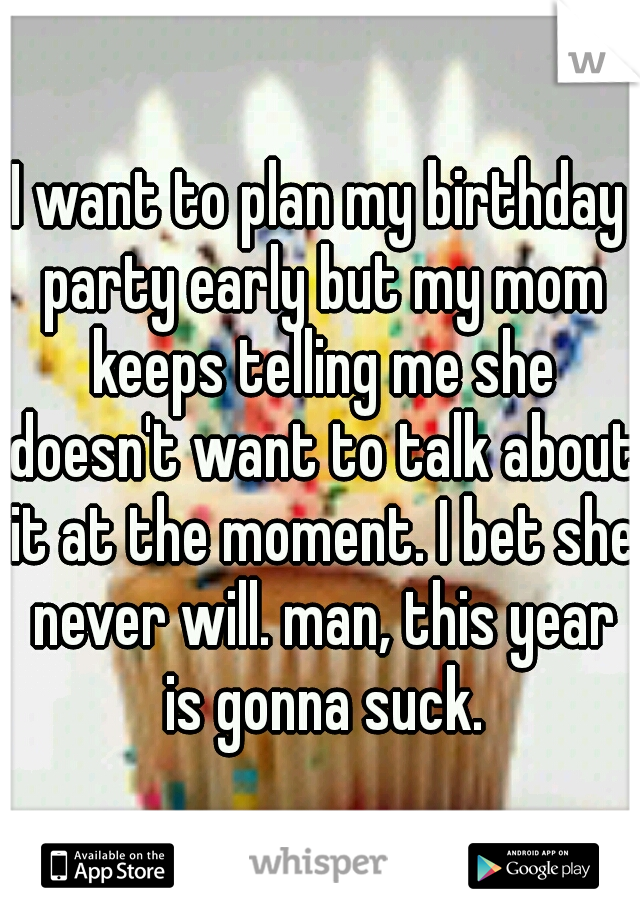 I want to plan my birthday party early but my mom keeps telling me she doesn't want to talk about it at the moment. I bet she never will. man, this year is gonna suck.