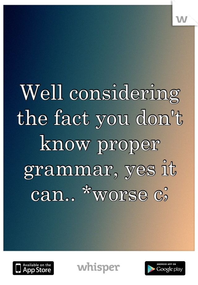 Well considering the fact you don't know proper grammar, yes it can.. *worse c;