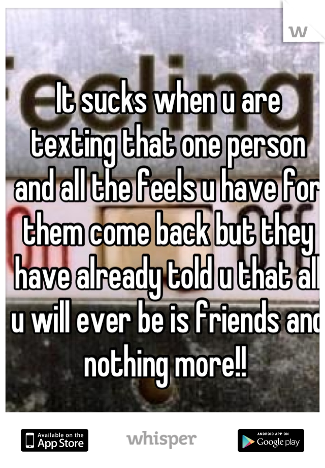 It sucks when u are texting that one person and all the feels u have for them come back but they have already told u that all u will ever be is friends and nothing more!! 