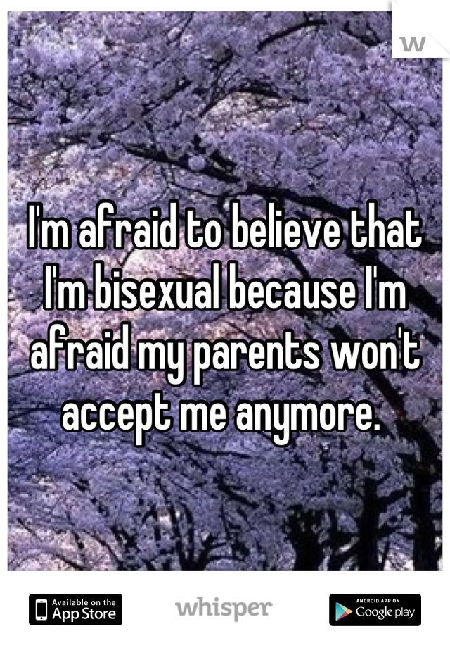 I'm afraid to believe that I'm bisexual because I'm afraid my parents won't accept me anymore. 