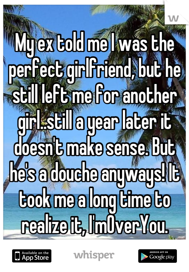 My ex told me I was the perfect girlfriend, but he still left me for another girl..still a year later it doesn't make sense. But he's a douche anyways! It took me a long time to realize it, I'mOverYou.